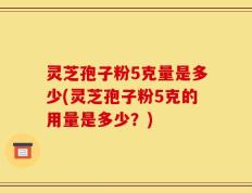 灵芝孢子粉5克量是多少(灵芝孢子粉5克的用量是多少？)