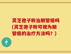 灵芝孢子粉治胆管癌吗(灵芝孢子粉可视为胆管癌的治疗方法吗？)