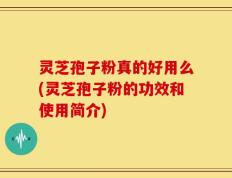 灵芝孢子粉真的好用么(灵芝孢子粉的功效和使用简介)