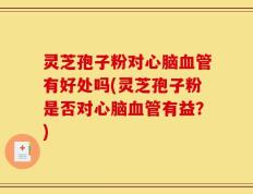 灵芝孢子粉对心脑血管有好处吗(灵芝孢子粉是否对心脑血管有益？)
