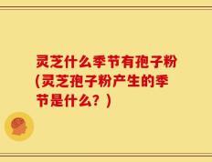 灵芝什么季节有孢子粉(灵芝孢子粉产生的季节是什么？)