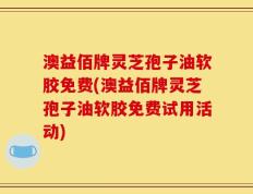 澳益佰牌灵芝孢子油软胶免费(澳益佰牌灵芝孢子油软胶免费试用活动)