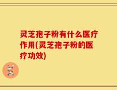 灵芝孢子粉有什么医疗作用(灵芝孢子粉的医疗功效)