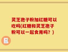 灵芝孢子粉加红糖可以吃吗(红糖和灵芝孢子粉可以一起食用吗？)