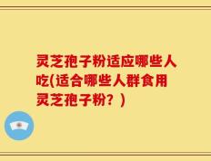 灵芝孢子粉适应哪些人吃(适合哪些人群食用灵芝孢子粉？)