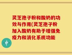 灵芝孢子粉和酸奶的功效与作用(灵芝孢子粉加入酸奶有助于增强免疫力和消化系统功能