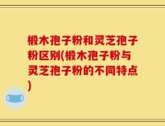 椴木孢子粉和灵芝孢子粉区别(椴木孢子粉与灵芝孢子粉的不同特点)