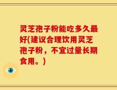 灵芝孢子粉能吃多久最好(建议合理饮用灵芝孢子粉，不宜过量长期食用。)