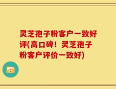 灵芝孢子粉客户一致好评(高口碑！灵芝孢子粉客户评价一致好)