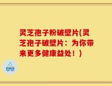 灵芝孢子粉破壁片(灵芝孢子破壁片：为你带来更多健康益处！)