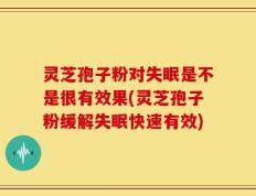 灵芝孢子粉对失眠是不是很有效果(灵芝孢子粉缓解失眠快速有效)