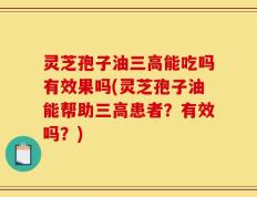 灵芝孢子油三高能吃吗有效果吗(灵芝孢子油能帮助三高患者？有效吗？)