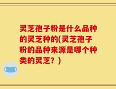 灵芝孢子粉是什么品种的灵芝种的(灵芝孢子粉的品种来源是哪个种类的灵芝？)
