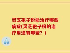 灵芝孢子粉能治疗哪些病症(灵芝孢子粉的治疗用途有哪些？)