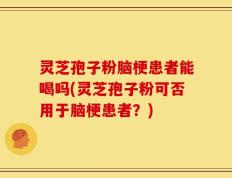 灵芝孢子粉脑梗患者能喝吗(灵芝孢子粉可否用于脑梗患者？)