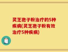 灵芝孢子粉治疗的5种疾病(灵芝孢子粉有效治疗5种疾病)