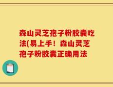 森山灵芝孢子粉胶囊吃法(易上手！森山灵芝孢子粉胶囊正确用法