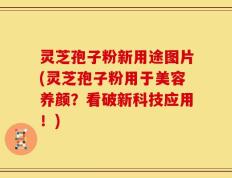 灵芝孢子粉新用途图片(灵芝孢子粉用于美容养颜？看破新科技应用！)