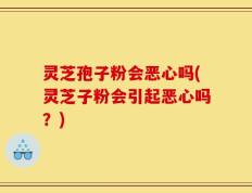 灵芝孢子粉会恶心吗(灵芝子粉会引起恶心吗？)