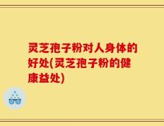 灵芝孢子粉对人身体的好处(灵芝孢子粉的健康益处)