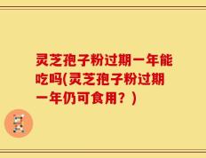 灵芝孢子粉过期一年能吃吗(灵芝孢子粉过期一年仍可食用？)
