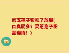 灵芝孢子粉吃了放屁(口臭屁多？灵芝孢子粉需谨慎！)