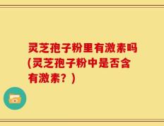 灵芝孢子粉里有激素吗(灵芝孢子粉中是否含有激素？)