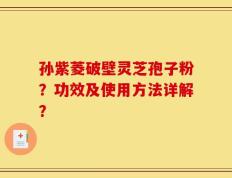 孙紫菱破壁灵芝孢子粉？功效及使用方法详解？