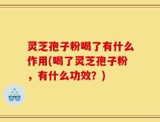灵芝孢子粉喝了有什么作用(喝了灵芝孢子粉，有什么功效？)