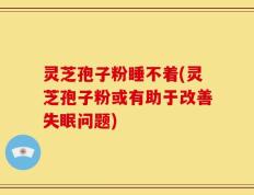 灵芝孢子粉睡不着(灵芝孢子粉或有助于改善失眠问题)