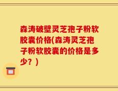 森涛破壁灵芝孢子粉软胶囊价格(森涛灵芝孢子粉软胶囊的价格是多少？)