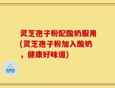 灵芝孢子粉配酸奶服用(灵芝孢子粉加入酸奶，健康好味道)