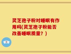 灵芝孢子粉对睡眠有作用吗(灵芝孢子粉能否改善睡眠质量？)