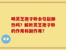 喝灵芝孢子粉会引起肺热吗？解析灵芝孢子粉的作用和副作用？