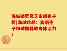 海城破壁灵芝富硒孢子粉(海城珍品：富硒孢子粉破壁释放身体活力)