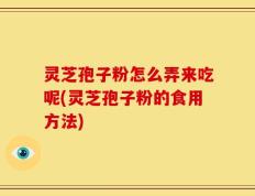 灵芝孢子粉怎么弄来吃呢(灵芝孢子粉的食用方法)
