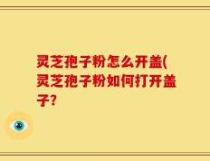 灵芝孢子粉怎么开盖(灵芝孢子粉如何打开盖子？