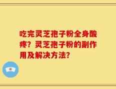 吃完灵芝孢子粉全身酸疼？灵芝孢子粉的副作用及解决方法？