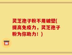 灵芝孢子粉不用破壁(提高免疫力，灵芝孢子粉为你助力！)