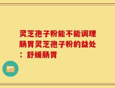 灵芝孢子粉能不能调理肠胃灵芝孢子粉的益处：舒缓肠胃