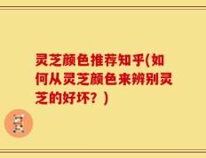 灵芝颜色推荐知乎(如何从灵芝颜色来辨别灵芝的好坏？)