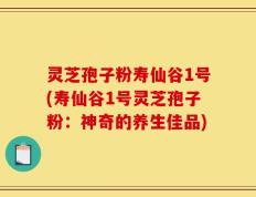 灵芝孢子粉寿仙谷1号(寿仙谷1号灵芝孢子粉：神奇的养生佳品)