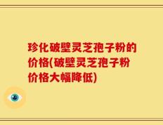 珍化破壁灵芝孢子粉的价格(破壁灵芝孢子粉价格大幅降低)