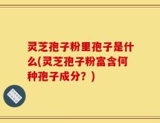 灵芝孢子粉里孢子是什么(灵芝孢子粉富含何种孢子成分？)