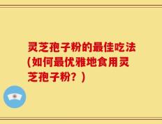 灵芝孢子粉的最佳吃法(如何最优雅地食用灵芝孢子粉？)
