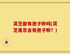 灵芝都有孢子粉吗(灵芝是否含有孢子粉？)
