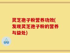 灵芝孢子粉营养功效(发现灵芝孢子粉的营养与益处)