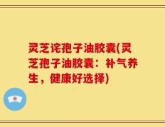 灵芝诧孢子油胶囊(灵芝孢子油胶囊：补气养生，健康好选择)