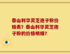 泰山利华灵芝孢子粉价格表？泰山利华灵芝孢子粉的价格明细？