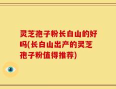 灵芝孢子粉长白山的好吗(长白山出产的灵芝孢子粉值得推荐)
